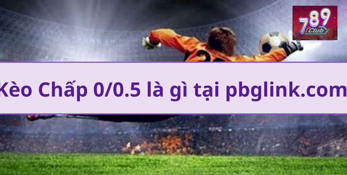 Kèo Chấp 0/0.5 là gì tại pbglink.com